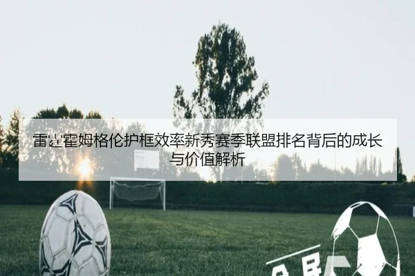 雷霆霍姆格伦护框效率新秀赛季联盟排名背后的成长与价值解析